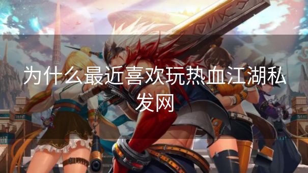 为什么最近喜欢玩热血江湖私发网