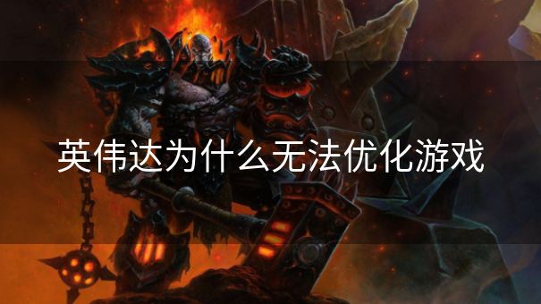 英伟达为什么无法优化游戏 英伟达为什么无法优化游戏