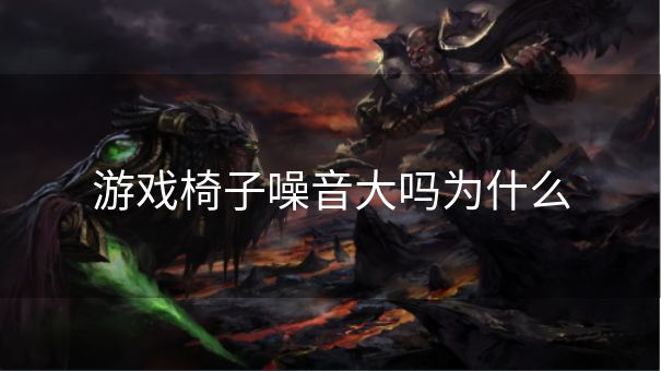 游戏椅子噪音大吗为什么