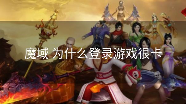 魔域 为什么登录游戏很卡
